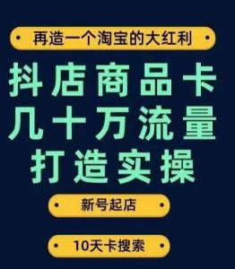 抖店商品卡几十万流量打造实操,从新号起店到一天几十万搜索、推荐流量完整实操步骤-甬战资源库