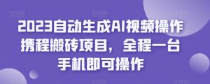 2023自动生成AI视频操作携程搬砖项目，全程一台手机即可操作-甬战资源库