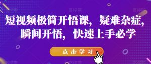 短视频极简开悟课，​疑难杂症，瞬间开悟，快速上手必学-甬战资源库