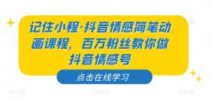 记住小程·抖音情感简笔动画课程，百万粉丝教你做抖音情感号-甬战资源库
