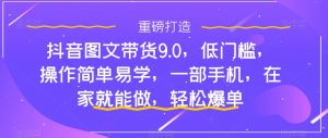 抖音图文带货9.0,低门槛,操作简单易学,一部手机,在家就能做,轻松爆单-甬战资源库