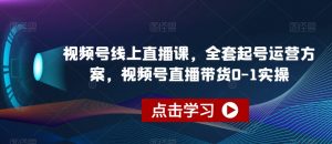 视频号线上直播课，全套起号运营方案，视频号直播带货0-1实操-甬战资源库
