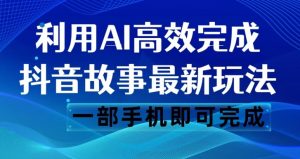 抖音故事最新玩法，通过AI一键生成文案和视频，日收入500一部手机即可完成【揭秘】-甬战资源库