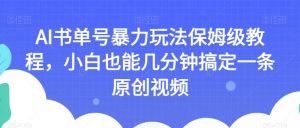 AI书单号暴力玩法保姆级教程,小白也能几分钟搞定一条原创视频【揭秘】-甬战资源库