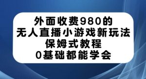 外面收费980的无人直播小游戏新玩法，保姆式教程，0基础都能学会【揭秘】-甬战资源库