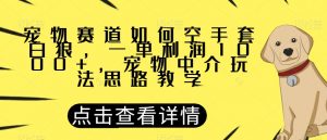 宠物赛道如何空手套白狼，一单利润1000+，宠物中介玩法思路教学【揭秘】-甬战资源库
