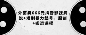 外面卖666元抖音影视解说+短剧暴力起号，原创+搬运课程-甬战资源库