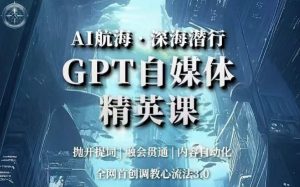 AI航海·深海潜行,GPT自媒体精英课,全网首创调教心流法3.0-甬战资源库