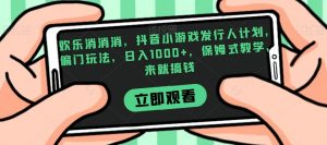 欢乐消消消，抖音小游戏发行人计划，偏门玩法，日入1000+，保姆式教学，来就搞钱-甬战资源库