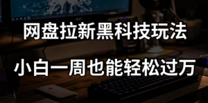 网盘拉新黑科技玩法，小白一周也能轻松过万【全套视频教程+黑科技】【揭秘】-甬战资源库