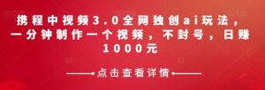 携程中视频3.0全网独创ai玩法，一分钟制作一个视频，不封号，日赚1000元【揭秘】-甬战资源库