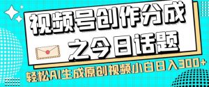 视频号创作分成之今日话题，两种方法，轻松AI生成原创视频，小白日入300+-甬战资源库