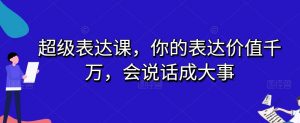 超级表达课，你的表达价值千万，会说话成大事-甬战资源库