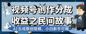 视频号创作分成收益之民间故事，AI生成原创视频，小白新手可做【揭秘】-甬战资源库