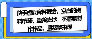 快手虚拟资料掘金,空白的资料市场,直接去抄,不需要制作作品,直接拿来爆-甬战资源库