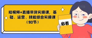 短视频+直播带货实操课,基础、运营、技能综合实操课(90节)-甬战资源库