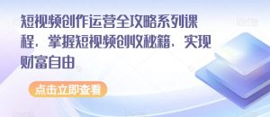 短视频创作运营全攻略系列课程，掌握短视频创收秘籍，实现财富自由-甬战资源库