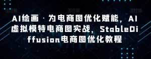 AI绘画·为电商图优化赋能,AI虚拟模特电商图实战,StableDiffusion电商图优化教程-甬战资源库