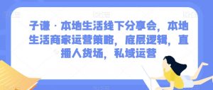 子谦·本地生活线下分享会，本地生活商家运营策略，底层逻辑，直播人货场，私域运营-甬战资源库