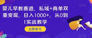 婴儿早教赛道，私域+商单双重变现，日入1000+，从0到1实战教学【揭秘】-甬战资源库