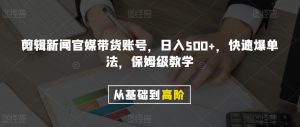 剪辑新闻官媒带货账号，日入500+，快速爆单法，保姆级教学【揭秘】-甬战资源库