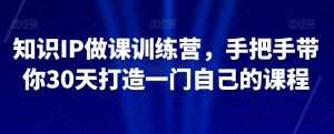 知识IP做课训练营,手把手带你30天打造一门自己的课程-甬战资源库