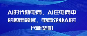 Al时代新电商,Al在电商中的应用领域,电商企业AI时代新契机-甬战资源库