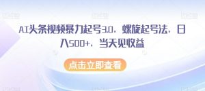 AI头条视频暴力起号3.0，螺旋起号法，日入500+，当天见收益【揭秘】-甬战资源库