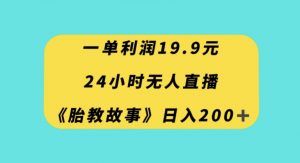 一单利润19.9，24小时无人直播胎教故事，每天轻松200+【揭秘】-甬战资源库