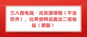三人西电商·无货源课程【不含软件】，比其他网店高出二倍收益（更新）-甬战资源库