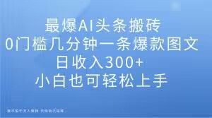 最爆AI头条搬砖，0门槛几分钟一条爆款图文，日收入300+，小白也可轻松上手【揭秘】-甬战资源库