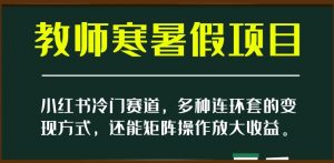 小红书冷门赛道，教师寒暑假项目，多种连环套的变现方式，还能矩阵操作放大收益【揭秘】-甬战资源库