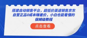 搭建自动销售平台，超低价渠道销售京东自营正品0成本赚差价，小白也能看懂的保姆级教程【揭秘】-甬战资源库