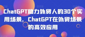 ChatGPT助力外贸人的30个实用场景，ChatGPT在外贸场景的高效应用-甬战资源库
