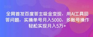 全网首发百度答主吸金变现，用AI工具回答问题，实操单号月入5000，多账号操作轻松实现月入5万+【揭秘】-甬战资源库
