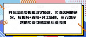 抖音流量变现现场实操营，实体店同城获客，短视频+直播+员工矩阵，三大维度帮助实体引爆流量业绩倍增-甬战资源库