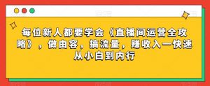 每位新人都要学会《直播间运营全攻略》，做由容，搞流量，赚收入一快速从小白到内行-甬战资源库