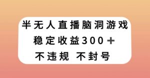 半无人直播脑洞小游戏，每天收入300+，保姆式教学小白轻松上手【揭秘】-甬战资源库