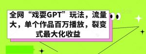 全网“戏耍GPT”玩法，流量大，单个作品百万播放，裂变式最大化收益【揭秘】-甬战资源库