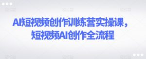 AI短视频创作训练营实操课，短视频AI创作全流程-甬战资源库