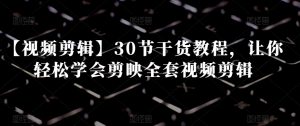 【视频剪辑】30节干货教程，让你轻松学会剪映全套视频剪辑-甬战资源库