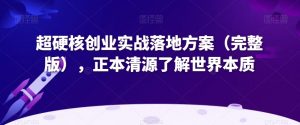 超硬核创业实战落地方案(完整版),正本清源了解世界本质-甬战资源库