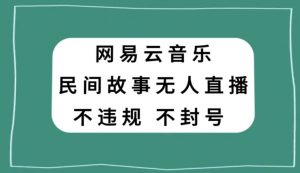 网易云民间故事无人直播，零投入低风险、人人可做【揭秘】-甬战资源库