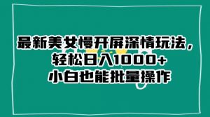 最新美女慢开屏深情玩法,轻松日入1000+小白也能批量操作-甬战资源库