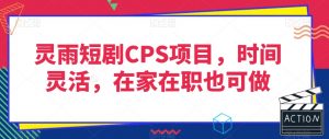 灵雨短剧CPS项目，时间灵活，在家在职也可做-甬战资源库