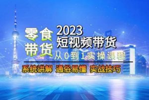 2023短视频带货-零食赛道，从0-1实操课程，系统讲解实战技巧-甬战资源库