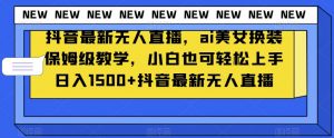 抖音最新无人直播，ai美女换装保姆级教学，小白也可轻松上手日入1500+【揭秘】-甬战资源库