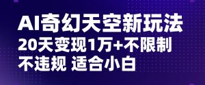 AI奇幻天空，20天变现五位数玩法，不限制不违规不封号玩法，适合小白操作【揭秘】-甬战资源库