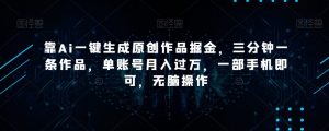 靠Ai一键生成原创作品掘金，三分钟一条作品，单账号月入过万，一部手机即可，无脑操作【揭秘】-甬战资源库