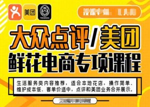 大众点评/美团鲜花电商专项课程,操作简单、维护成本低、客单价适中,点评和美团业务合并展示-甬战资源库